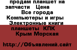 продам планшет на запчасти › Цена ­ 1 000 - Все города Компьютеры и игры » Электронные книги, планшеты, КПК   . Крым,Морская